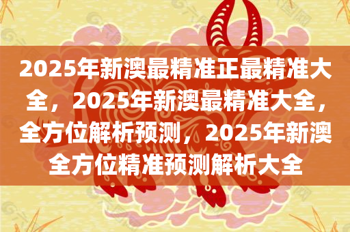 2025年新澳最精准正最精准大全:精选解析解释落实