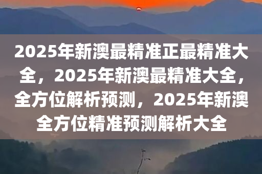 2025年新澳最精准正最精准大全:精选解析解释落实